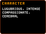 Character - Lugubrious, intense, compassionate, cerebral